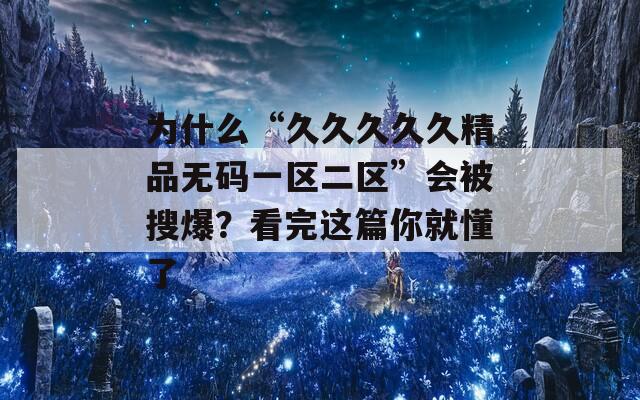 为什么“久久久久久精品无码一区二区”会被搜爆？看完这篇你就懂了