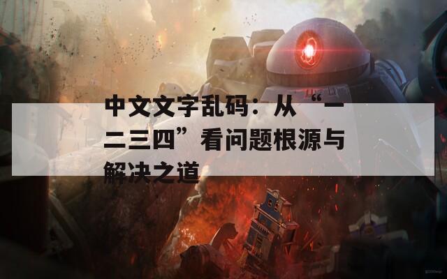 中文文字乱码：从“一二三四”看问题根源与解决之道