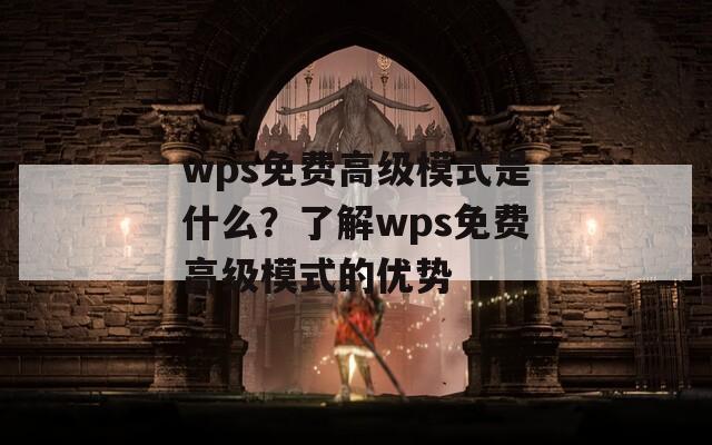 wps免费高级模式是什么？了解wps免费高级模式的优势