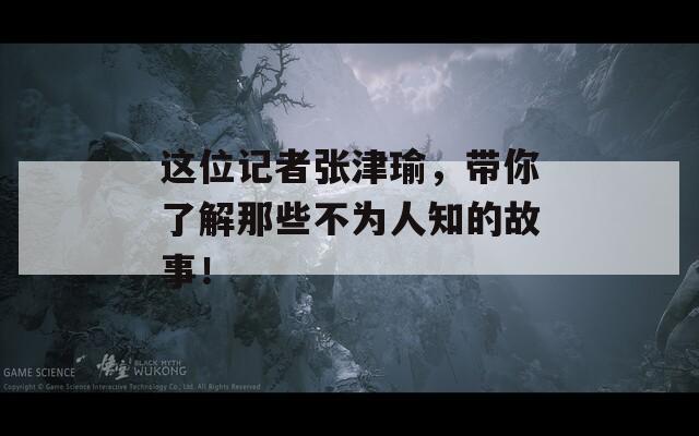 这位记者张津瑜，带你了解那些不为人知的故事！