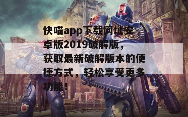 快喵app下载网址安卓版2019破解版，获取最新破解版本的便捷方式，轻松享受更多功能！