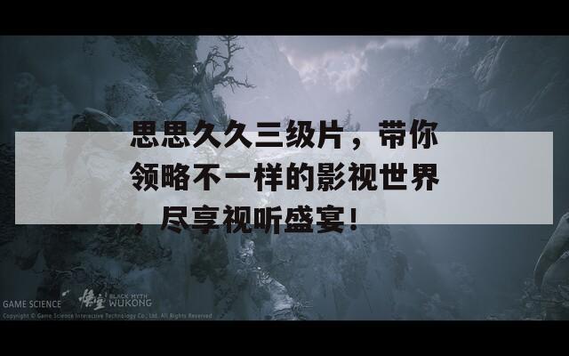 思思久久三级片，带你领略不一样的影视世界，尽享视听盛宴！