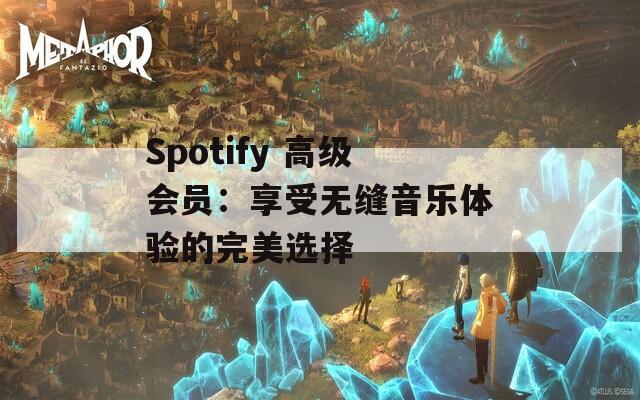 Spotify 高级会员：享受无缝音乐体验的完美选择