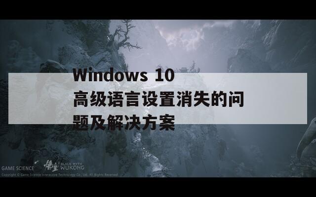 Windows 10高级语言设置消失的问题及解决方案