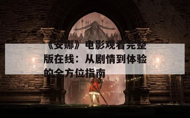 《安娜》电影观看完整版在线：从剧情到体验的全方位指南