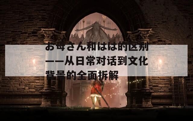 お母さん和はは的区别——从日常对话到文化背景的全面拆解