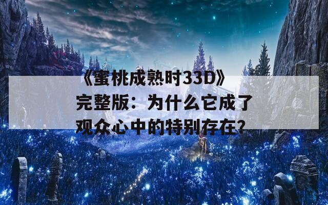 《蜜桃成熟时33D》完整版：为什么它成了观众心中的特别存在？