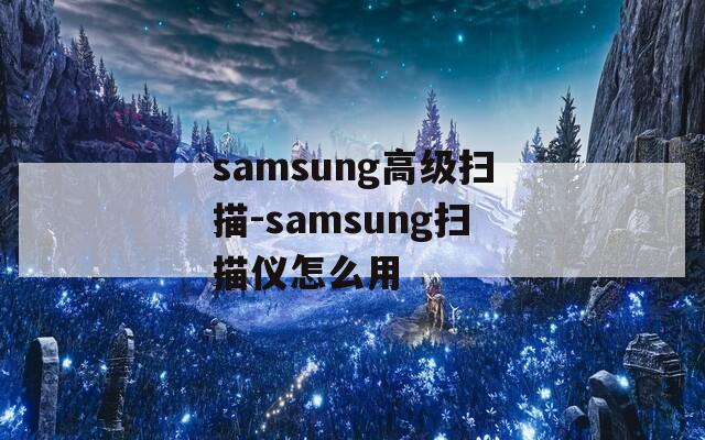 samsung高级扫描-samsung扫描仪怎么用