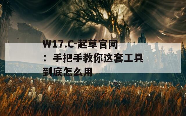 W17.C-起草官网：手把手教你这套工具到底怎么用