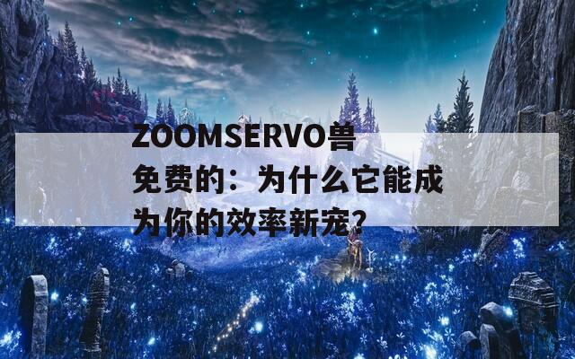 ZOOMSERVO兽免费的：为什么它能成为你的效率新宠？