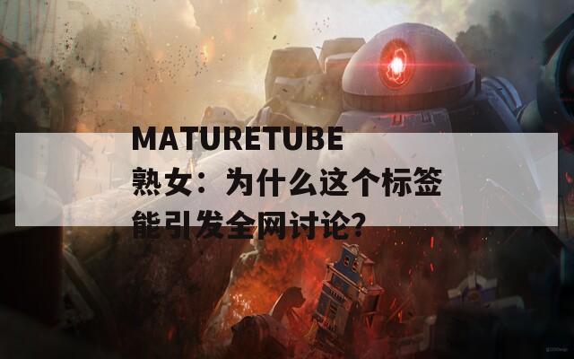 MATURETUBE熟女：为什么这个标签能引发全网讨论？