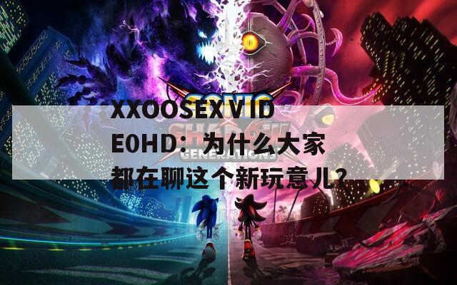 XXOOSEXⅤIDE0HD：为什么大家都在聊这个新玩意儿？