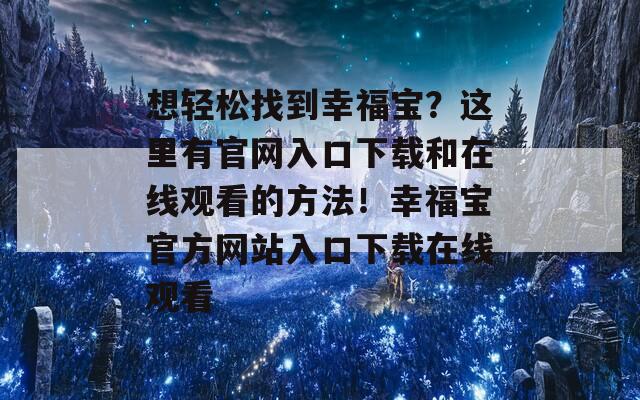 想轻松找到幸福宝？这里有官网入口下载和在线观看的方法！幸福宝官方网站入口下载在线观看