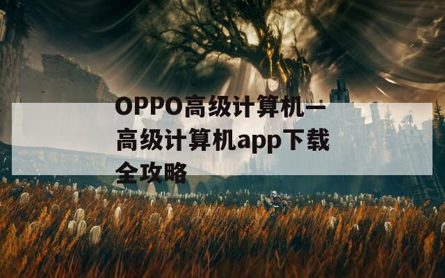 OPPO高级计算机—高级计算机app下载全攻略