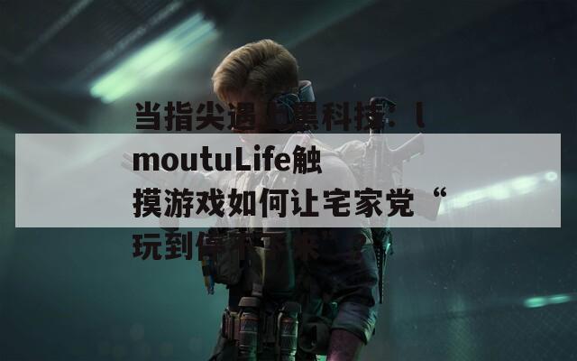 当指尖遇上黑科技：lmoutuLife触摸游戏如何让宅家党“玩到停不下来”？