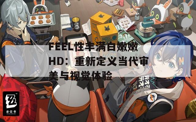 FEEL性丰满白嫩嫩HD：重新定义当代审美与视觉体验