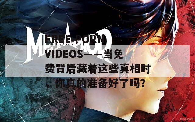 FREE PORN VIDEOS——当免费背后藏着这些真相时，你真的准备好了吗？