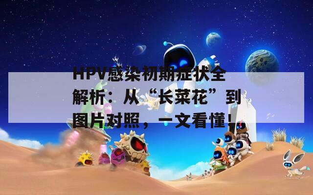 HPV感染初期症状全解析：从“长菜花”到图片对照，一文看懂！