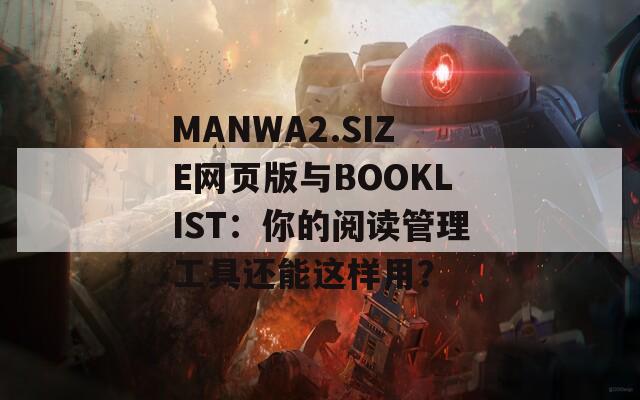 MANWA2.SIZE网页版与BOOKLIST：你的阅读管理工具还能这样用？