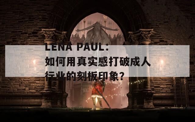 LENA PAUL：如何用真实感打破成人行业的刻板印象？