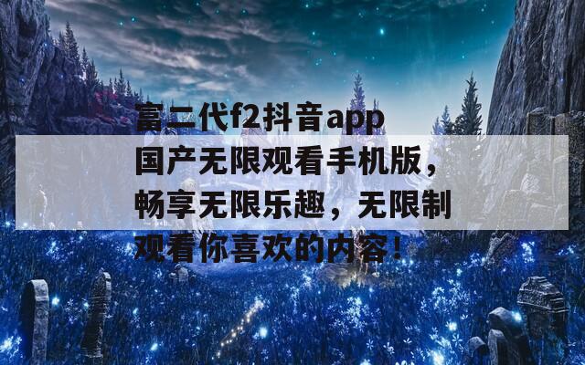 富二代f2抖音app国产无限观看手机版，畅享无限乐趣，无限制观看你喜欢的内容！