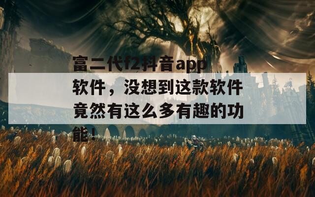 富二代f2抖音app软件，没想到这款软件竟然有这么多有趣的功能！