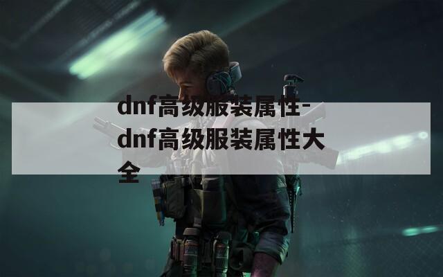 dnf高级服装属性-dnf高级服装属性大全