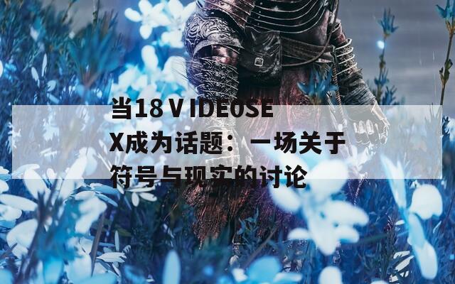 当18ⅤIDE0SEX成为话题：一场关于符号与现实的讨论