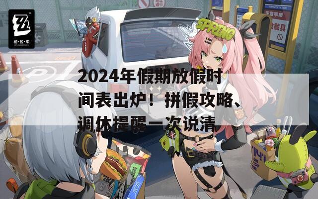 2024年假期放假时间表出炉！拼假攻略、调休提醒一次说清