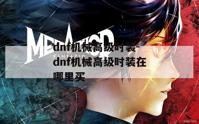 dnf机械高级时装-dnf机械高级时装在哪里买