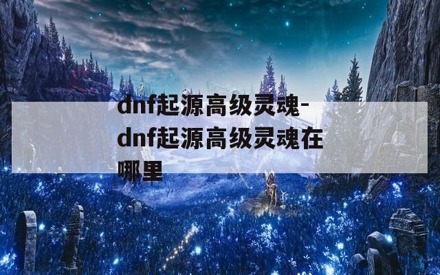 dnf起源高级灵魂-dnf起源高级灵魂在哪里