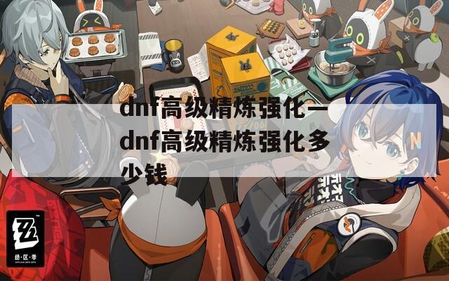 dnf高级精炼强化—dnf高级精炼强化多少钱