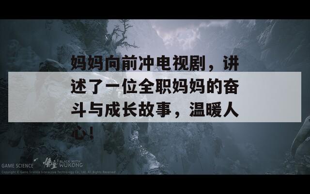 妈妈向前冲电视剧，讲述了一位全职妈妈的奋斗与成长故事，温暖人心！