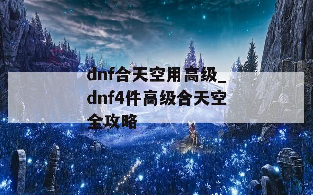 dnf合天空用高级_dnf4件高级合天空全攻略