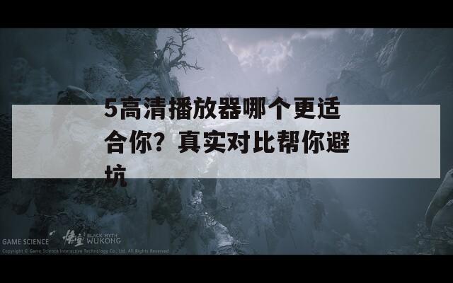 5高清播放器哪个更适合你？真实对比帮你避坑