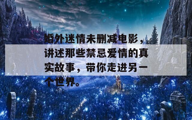 婚外迷情未删减电影，讲述那些禁忌爱情的真实故事，带你走进另一个世界。