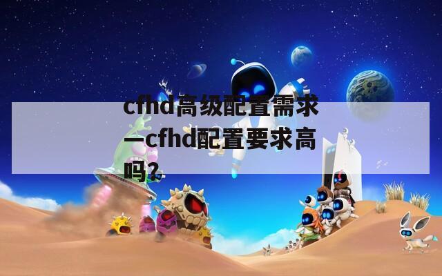 cfhd高级配置需求—cfhd配置要求高吗？