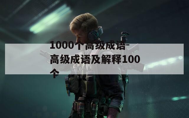 1000个高级成语-高级成语及解释100个