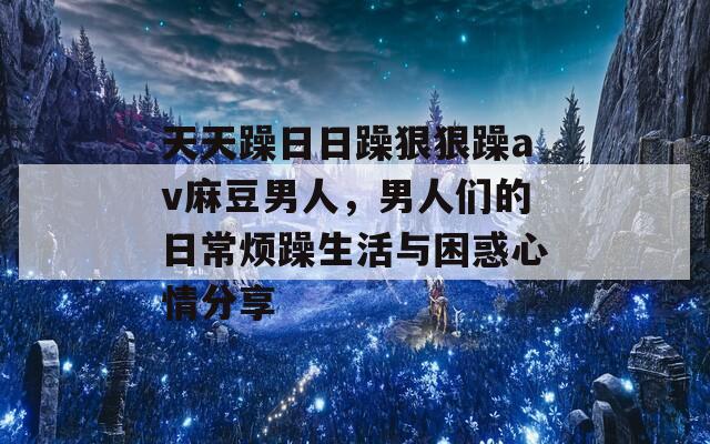 天天躁日日躁狠狠躁av麻豆男人，男人们的日常烦躁生活与困惑心情分享