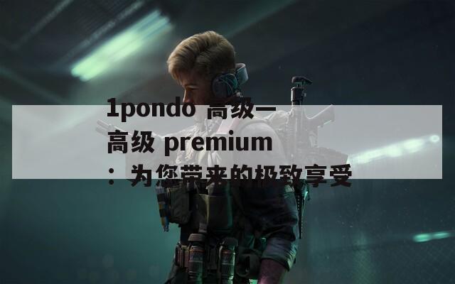 1pondo 高级—高级 premium：为您带来的极致享受