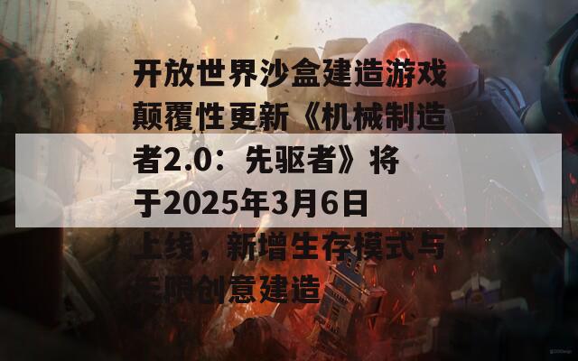 开放世界沙盒建造游戏颠覆性更新《机械制造者2.0：先驱者》将于2025年3月6日上线，新增生存模式与无限创意建造