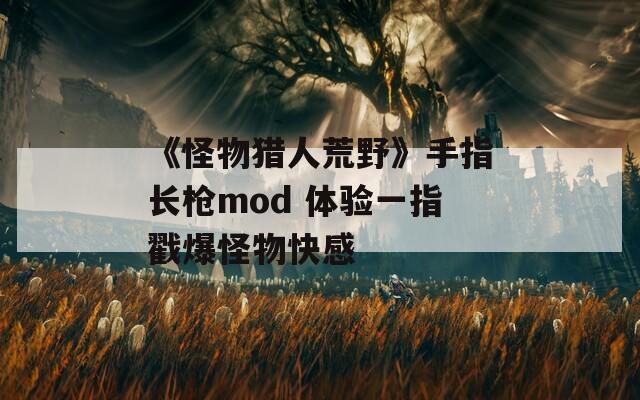 《怪物猎人荒野》手指长枪mod 体验一指戳爆怪物快感