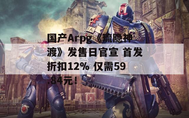 国产Arpg《琉隐神渡》发售日官宣 首发折扣12% 仅需59.84元！