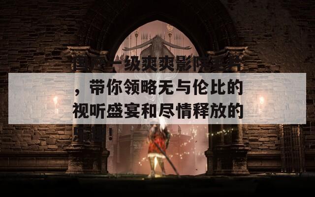 国产一级爽爽影院毛片，带你领略无与伦比的视听盛宴和尽情释放的乐趣！