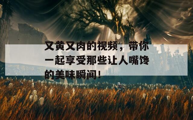 又黄又肉的视频，带你一起享受那些让人嘴馋的美味瞬间！