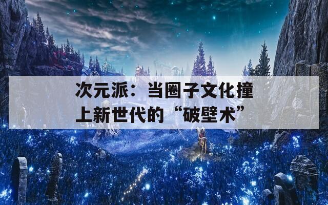 次元派：当圈子文化撞上新世代的“破壁术”