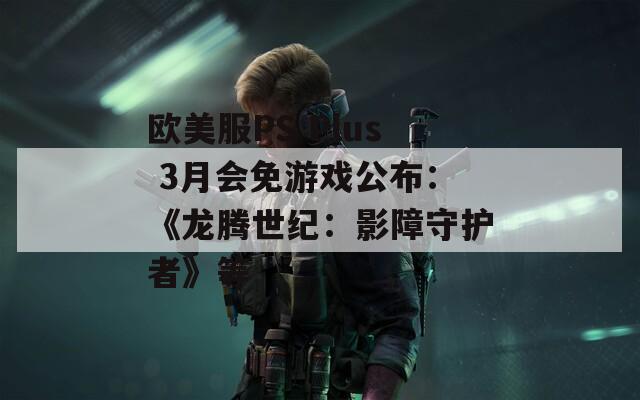 欧美服PS Plus 3月会免游戏公布：《龙腾世纪：影障守护者》等