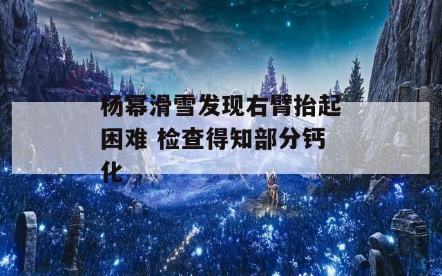 杨幂滑雪发现右臂抬起困难 检查得知部分钙化