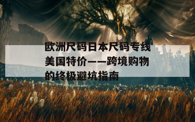 欧洲尺码日本尺码专线美国特价——跨境购物的终极避坑指南