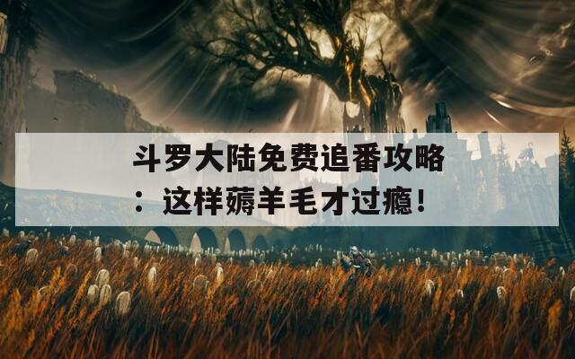 斗罗大陆免费追番攻略：这样薅羊毛才过瘾！